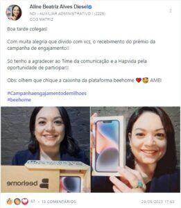 Aline Diesel, auxiliar administrativa de Porto Alegre, compartilhou na rede social interna da Hapvida sua felicidade:  "Boa tarde colegas!  Com muita alegria que divido com vcs, o recebimento do prêmio da campanha de engajamento!  Só tenho a agradecer ao Time da comunicação e a Hapvida pela oportunidade de participar!  Obs: Olhem que chique a caixinha da plataforma Beehome ❤️😍 AMEI     #Campanhaengajamentodemilhoes   #beehome"